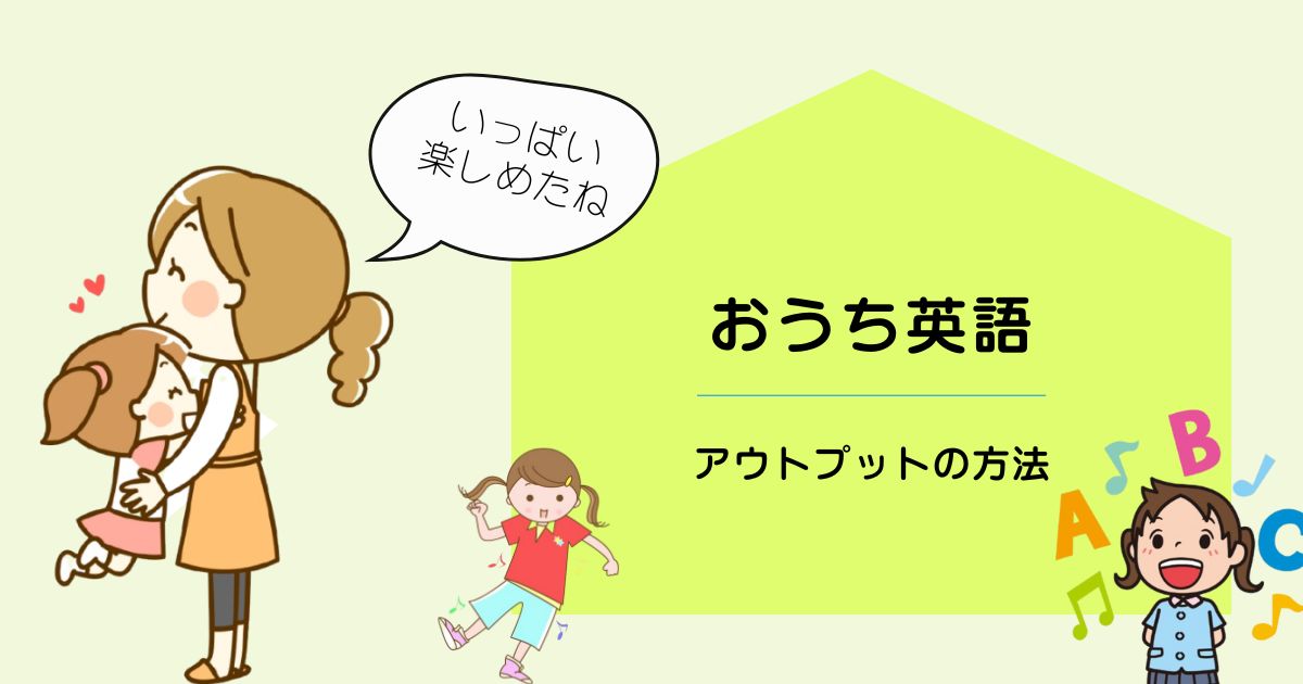 おうち英語の効果を高める！アウトプットの方法と実践アイデア10選